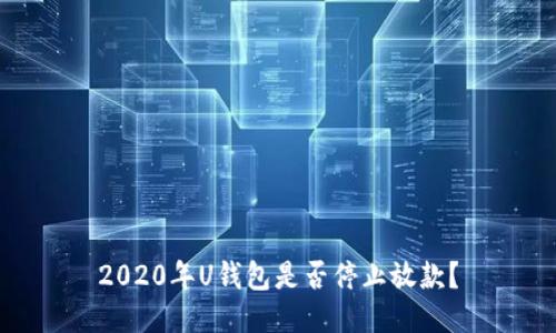 2020年U钱包是否停止放款?