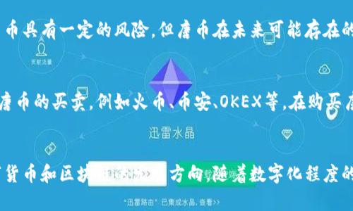 唐币：虚拟货币 br
唐币、虚拟货币、数字货币、区块链/guanjiancibr

什么是唐币？
唐币是一种虚拟货币，由唐都安全实验室发行。与传统货币不同，唐币是一种数字货币，使用区块链技术进行发行和交易。唐币可以在网络上进行交易，也可以用于购买商品和服务。

唐币的价值如何确定？
唐币的价值由市场供求关系决定，与传统货币一样，唐币的价格也会波动。唐币的价格涨跌与市场需求和投资者信心有关，可以通过唐币的价格趋势和市场走势来进行预测。

唐币的风险是什么？
虽然唐币是一种虚拟货币，但也存在一定的风险。首先，唐币的价格存在波动风险。其次，唐币是一种数字货币，存在黑客攻击和网络安全风险。最后，唐币的监管缺乏法律法规的支持，也存在政策风险。

唐币作为一种投资品是如何的？
唐币可以作为一种投资品，其价值随市场的变化而波动。由于市场存在不确定性，投资唐币具有一定的风险。但唐币在未来可能存在的增值空间也吸引了不少投资者的关注，可以作为一种短期或长期的投资选择。

在哪里可以购买唐币？
可以通过唐币官方网站或唐币矿池进行购买和交易。同时，也有很多交易平台可以进行唐币的买卖，例如火币、币安、OKEX等。在购买唐币前，建议先了解相关的风险和市场走势，做好投资准备。

唐币的未来发展趋势如何？
唐币作为一种虚拟货币，与区块链等新技术密不可分。未来，唐币的发展趋势取决于数字货币和区块链的发展方向。随着数字化程度的加深和社会对数字货币行业的认识逐步提高，唐币在未来有可能得到更多应用和推广。