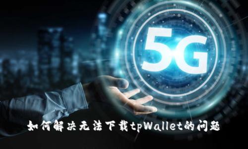 如何解决无法下载tpWallet的问题