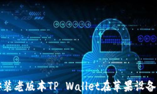 
如何下载与安装老版本TP Wallet在苹果设备上的步骤详解