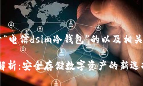 听起来你想要一个关于“电信dsim冷钱包”的以及相关内容。以下是我的建议：

电信DSIM冷钱包全面解析：安全存储数字资产的新选择