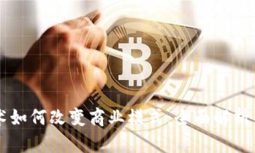 区块链技术如何改变商业模式：全面解析与案例分析