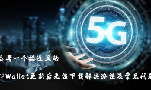 思考一个接近且的  

TPWallet更新后无法下载解决办法及常见问题