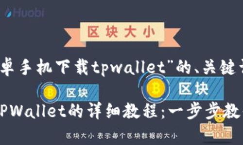 以下是针对“安卓手机下载tpwallet”的、关键词和内容大纲： 

安卓手机下载TPWallet的详细教程：一步步教你如何操作