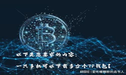 以下是您要求的内容：

一只手机可以下载多少个TP钱包？