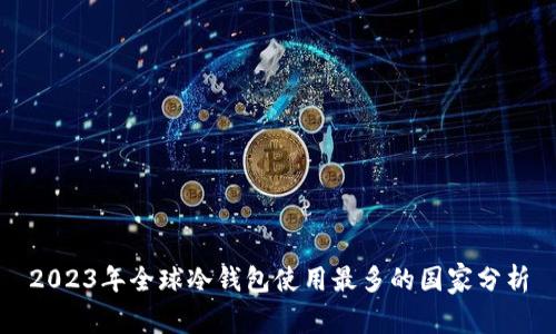 2023年全球冷钱包使用最多的国家分析