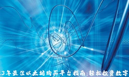 
2023年最佳以太坊购买平台指南：轻松投资数字货币