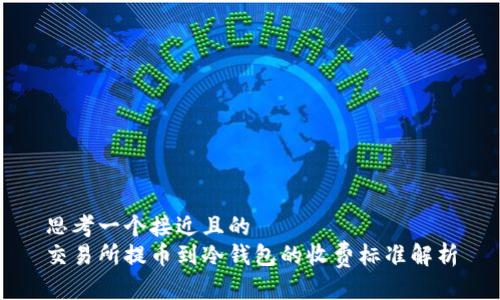 思考一个接近且的  
交易所提币到冷钱包的收费标准解析