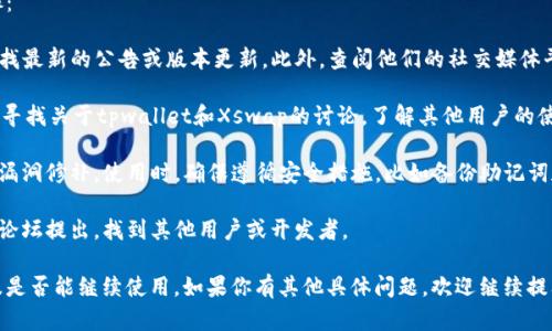 关于tpwallet和Xswap的使用情况，首先要确认一下这两个工具或平台的背景信息。

**tpwallet**是一个去中心化钱包，通常用于存储加密资产，并允许用户与去中心化交易所（DEX）和其他区块链服务进行交互。在这个不断变化的加密市场中，钱包的兼容性和安全性非常重要。

**Xswap**是一个去中心化交易平台，允许用户在不同的加密资产之间进行交换。去中心化交易所通常提供更多的隐私和控制权，但也需要注意流动性和费用问题。

如果你想确定tpwallet和Xswap的具体使用状态，建议采取以下步骤：

1. **官方网站和社交媒体**：访问tpwallet和Xswap的官方网站，寻找最新的公告或版本更新。此外，查阅他们的社交媒体平台（如Twitter、Telegram等）了解社区动态和用户反馈。

2. **用户反馈和讨论**：在加密货币论坛（如Reddit、Bitcointalk）中寻找关于tpwallet和Xswap的讨论，了解其他用户的使用体验。 

3. **安全性和更新**：确保软件是最新版本，检查是否有安全更新或漏洞修补。使用时，确保遵循安全措施，比如备份助记词和私钥。

4. **社区支持**：如果你有具体的问题，可以在相关的社群或者支持论坛提出，找到其他用户或开发者。

通过以上方法，可以更清晰地了解tpwallet和Xswap的最新状况以及是否能继续使用。如果你有其他具体问题，欢迎继续提问！