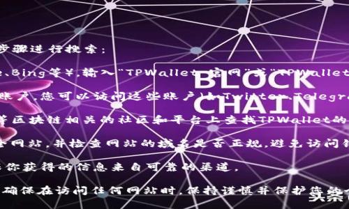 为了确保您能找到TPWallet的官方网站，可以按照以下步骤进行搜索：

1. **搜索引擎**：您可以打开常用的搜索引擎（如Google、Bing等），输入“TPWallet 官网”或“TPWallet Official Site”等关键词。这将帮助您找到相关链接。

2. **社交媒体和社区**：许多项目在社交媒体上有官方账户，您可以访问这些账户（如Twitter、Telegram、Reddit等），官方帐号通常会在介绍中提供官网链接。

3. **区块链社区**：在像Bitcointalk、GitHub、Medium等区块链相关的社区和平台上查找TPWallet的信息，这些地方常常包含项目的官方链接和最新动态。

4. **注意识别**：请确保访问的是带有“https://”的安全网站，并检查网站的域名是否正规，避免访问钓鱼网站。

5. **审查信息**：通过多个来源查证链接的真实性，确保你获得的信息来自可靠的渠道。

通过上述方法，您应该能有效找到TPWallet的官方网站。确保在访问任何网站时，保持谨慎并保护您的个人信息。