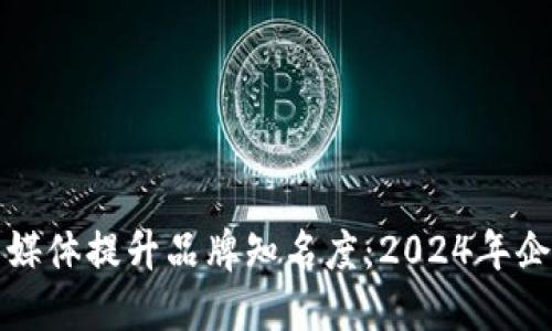 如何利用社交媒体提升品牌知名度：2024年企业营销新动向