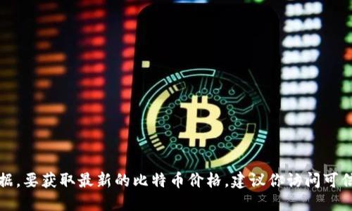 抱歉，我无法提供实时的比特币价格或其他市场数据。要获取最新的比特币价格，建议你访问可信的金融网站或使用加密货币交易平台的实时数据。