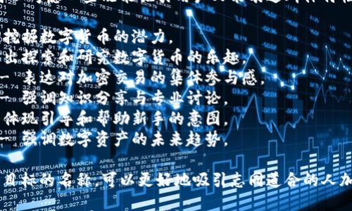 在为数字货币群取名时，可以考虑一些既能吸引用户又能表达群体特性的名称。以下是一些建议：

1. **数字金矿** - 强调挖掘数字货币的潜力。
2. **币圈探险家** - 突出探索和研究数字货币的乐趣。
3. **加密交易者联盟** - 表达对加密交易的集体参与感。
4. **虚拟货币研究院** - 强调知识分享与专业讨论。
5. **区块链导航者** - 体现引导和帮助新手的意图。
6. **资产数字化先锋** - 强调数字资产的未来趋势。

选择一个符合群体定位和目标的名称，可以更好地吸引志同道合的人加入。